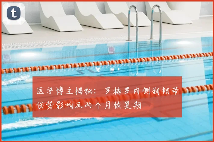 医学博主揭秘：罗梅罗内侧副韧带伤势影响及两个月恢复期