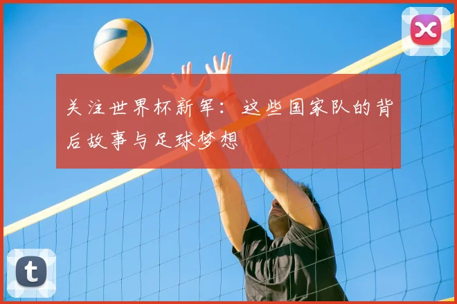 关注世界杯新军:这些国家队的背后故事与足球梦想