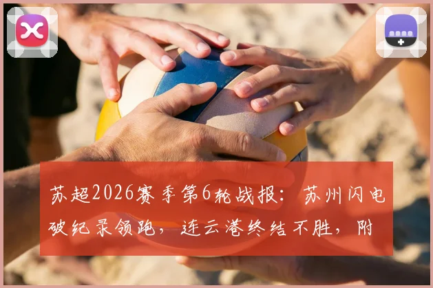 苏超2026赛季第6轮战报：苏州闪电破纪录领跑，连云港终结不胜，附最新积分榜与射手榜