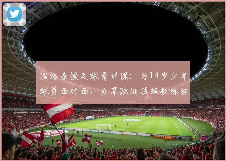 温格亲授足球青训课：与14岁少年球员面对面，分享欧洲顶级教练经验