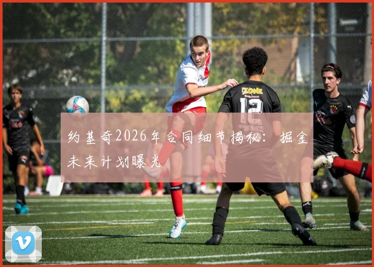 约基奇2026年合同细节揭秘:掘金未来计划曝光