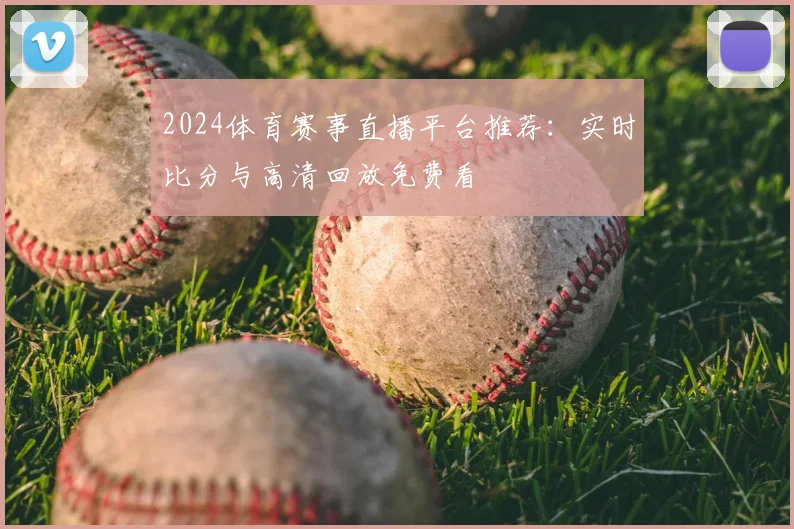 2024体育赛事直播平台推荐：实时比分与高清回放免费看
