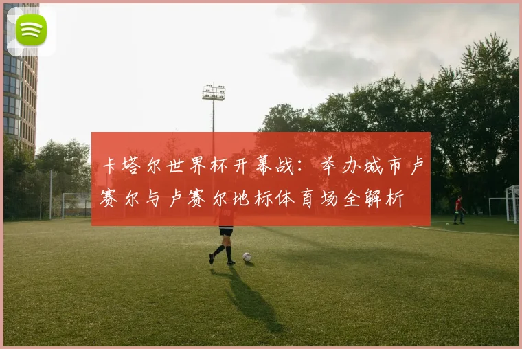 卡塔尔世界杯开幕战:举办城市卢赛尔与卢赛尔地标体育场全解析