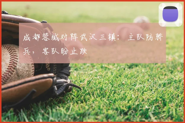 成都蓉城对阵武汉三镇：主队防骄兵，客队盼止跌