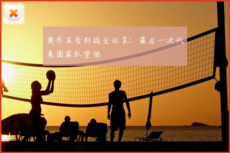 奥乔亚告别战全记录：最后一次代表国家队登场