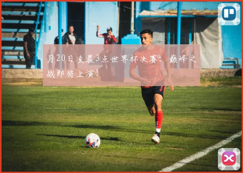 月20日凌晨3点世界杯决赛:巅峰之战即将上演!