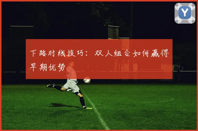 下路对线技巧：双人组合如何赢得早期优势