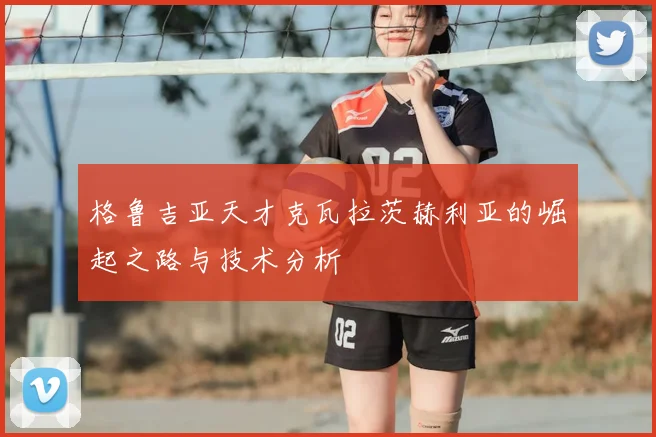 格鲁吉亚天才克瓦拉茨赫利亚的崛起之路与技术分析