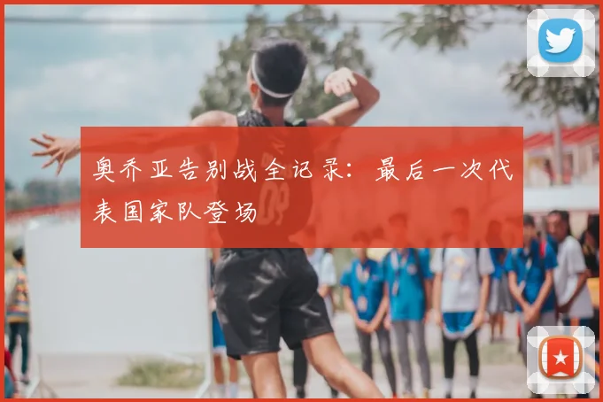 奥乔亚告别战全记录：最后一次代表国家队登场