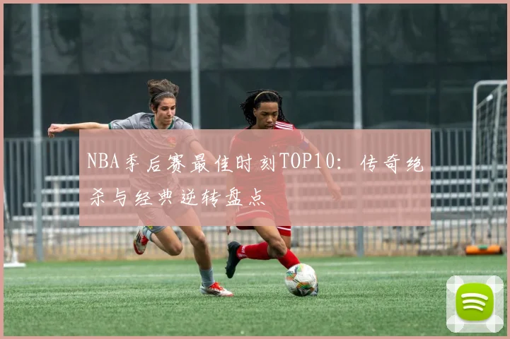 NBA季后赛最佳时刻TOP10：传奇绝杀与经典逆转盘点