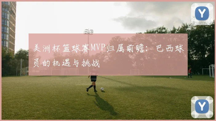 美洲杯篮球赛MVP归属前瞻：巴西球员的机遇与挑战
