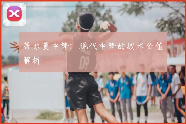 蒂尔曼中锋：现代中锋的战术价值解析