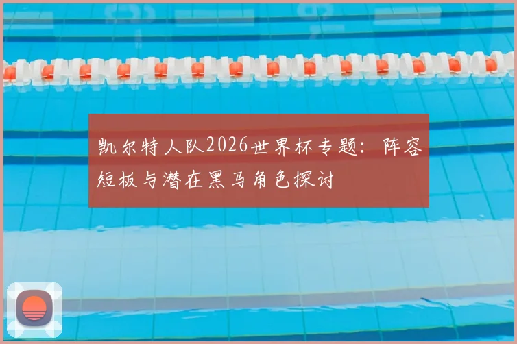 凯尔特人队2026世界杯专题:阵容短板与潜在黑马角色探讨