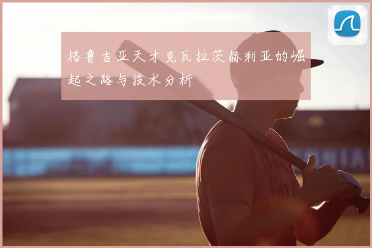 格鲁吉亚天才克瓦拉茨赫利亚的崛起之路与技术分析