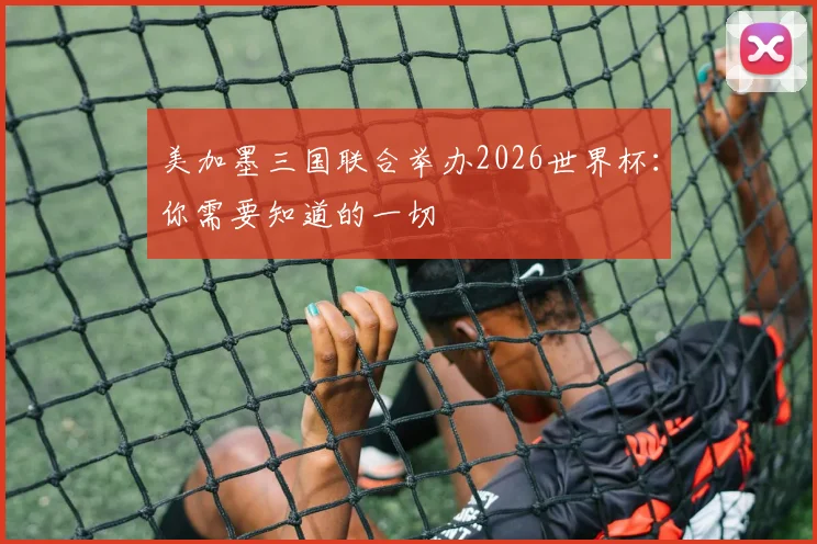 美加墨三国联合举办2026世界杯:你需要知道的一切