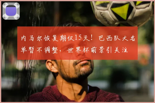 内马尔恢复期仅15天！巴西队大名单暂不调整，世界杯前景引关注