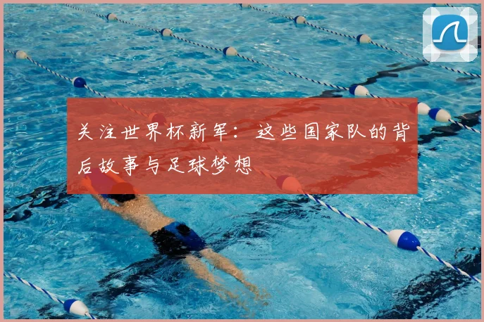 关注世界杯新军：这些国家队的背后故事与足球梦想