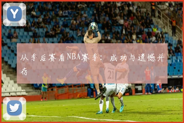 从季后赛看NBA赛季:成功与遗憾并存