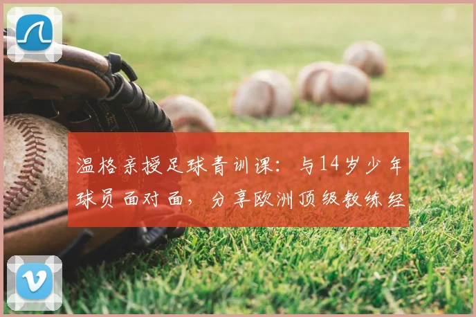 温格亲授足球青训课：与14岁少年球员面对面，分享欧洲顶级教练经验