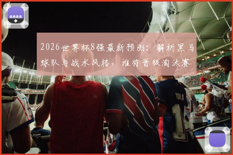2026世界杯8强最新预测：解析黑马球队与战术风格，谁将晋级淘汰赛后期？