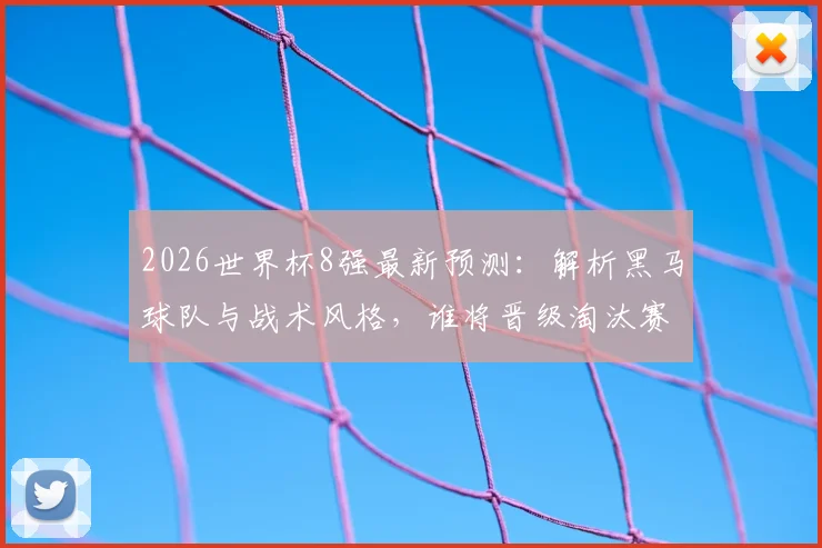 2026世界杯8强最新预测：解析黑马球队与战术风格，谁将晋级淘汰赛后期？
