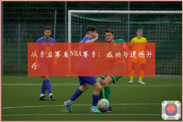 从季后赛看NBA赛季：成功与遗憾并存