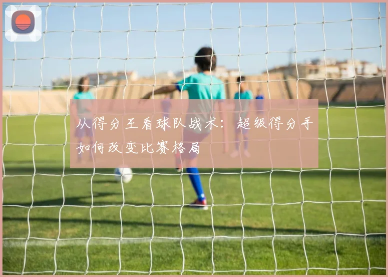 从得分王看球队战术：超级得分手如何改变比赛格局